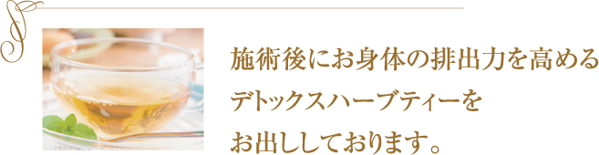 施術後にお身体の排出力を高めるデトックスハーブティーをお出ししております。